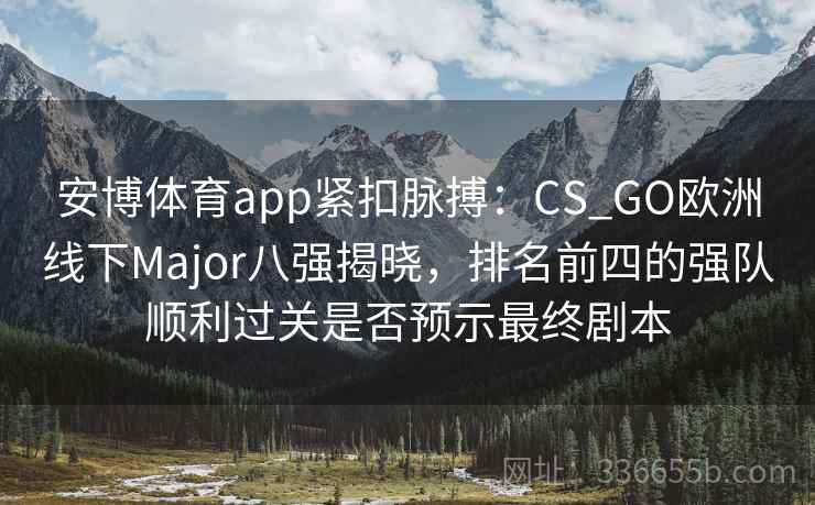 安博体育app紧扣脉搏：CS_GO欧洲线下Major八强揭晓，排名前四的强队顺利过关是否预示最终剧本
