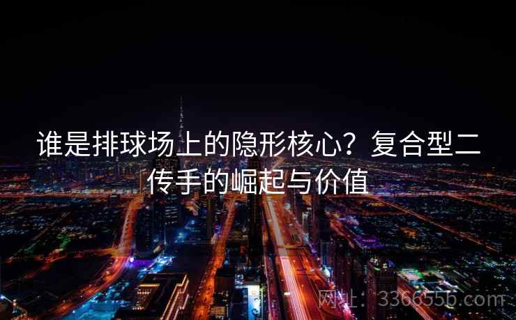 谁是排球场上的隐形核心？复合型二传手的崛起与价值