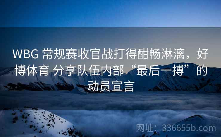 WBG 常规赛收官战打得酣畅淋漓，好博体育 分享队伍内部“最后一搏”的动员宣言