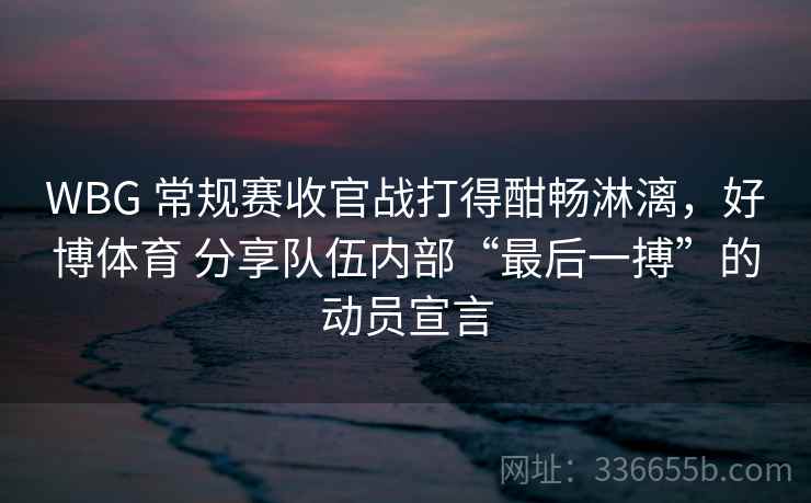 WBG 常规赛收官战打得酣畅淋漓，好博体育 分享队伍内部“最后一搏”的动员宣言