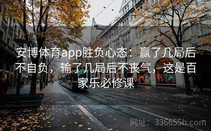 安博体育app胜负心态：赢了几局后不自负，输了几局后不丧气，这是百家乐必修课