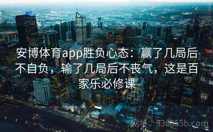安博体育app胜负心态：赢了几局后不自负，输了几局后不丧气，这是百家乐必修课
