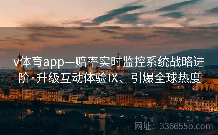 v体育app—赔率实时监控系统战略进阶·升级互动体验Ⅸ、引爆全球热度