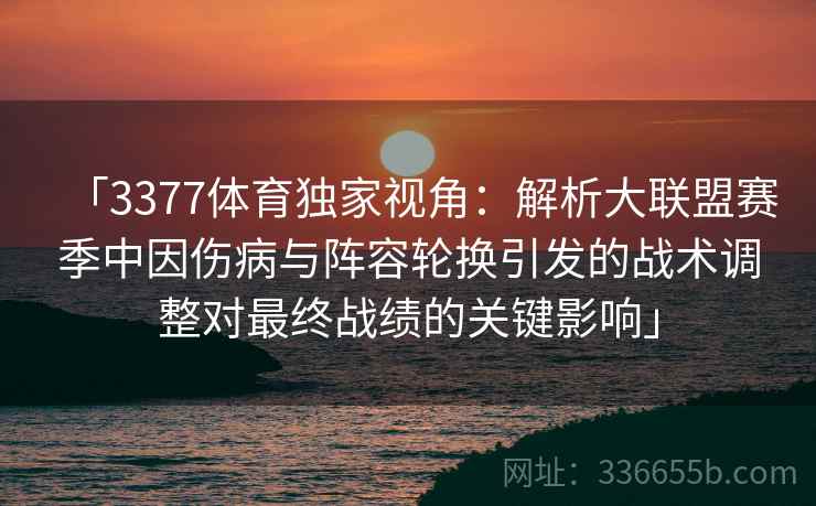 「3377体育独家视角：解析大联盟赛季中因伤病与阵容轮换引发的战术调整对最终战绩的关键影响」