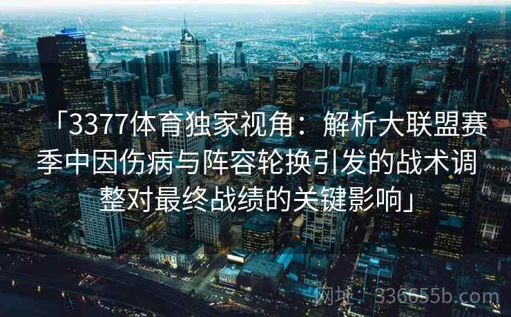 「3377体育独家视角：解析大联盟赛季中因伤病与阵容轮换引发的战术调整对最终战绩的关键影响」