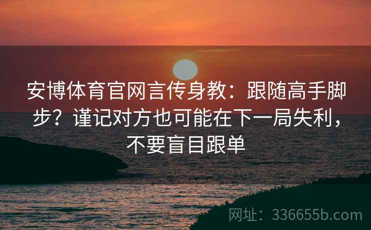 安博体育官网言传身教：跟随高手脚步？谨记对方也可能在下一局失利，不要盲目跟单