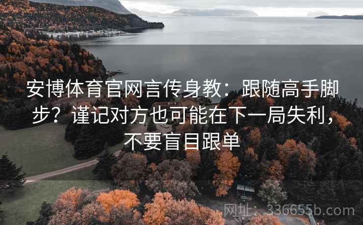 安博体育官网言传身教：跟随高手脚步？谨记对方也可能在下一局失利，不要盲目跟单