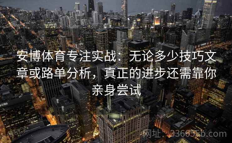 安博体育专注实战：无论多少技巧文章或路单分析，真正的进步还需靠你亲身尝试