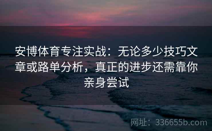 安博体育专注实战：无论多少技巧文章或路单分析，真正的进步还需靠你亲身尝试