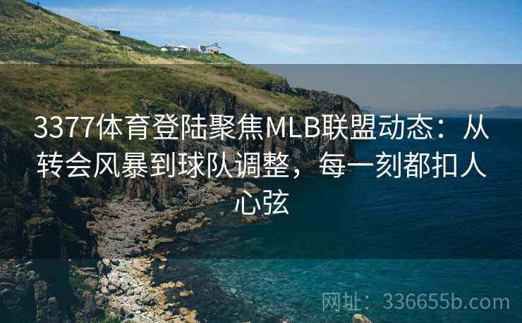 3377体育登陆聚焦MLB联盟动态：从转会风暴到球队调整，每一刻都扣人心弦