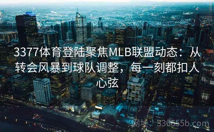 3377体育登陆聚焦MLB联盟动态：从转会风暴到球队调整，每一刻都扣人心弦