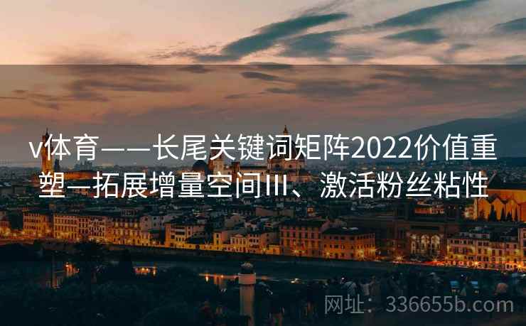 v体育——长尾关键词矩阵2022价值重塑—拓展增量空间Ⅲ、激活粉丝粘性