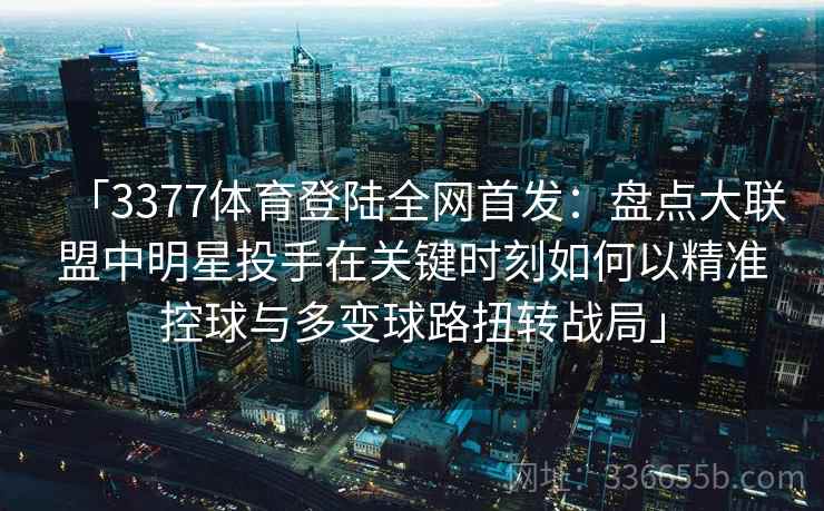 「3377体育登陆全网首发：盘点大联盟中明星投手在关键时刻如何以精准控球与多变球路扭转战局」