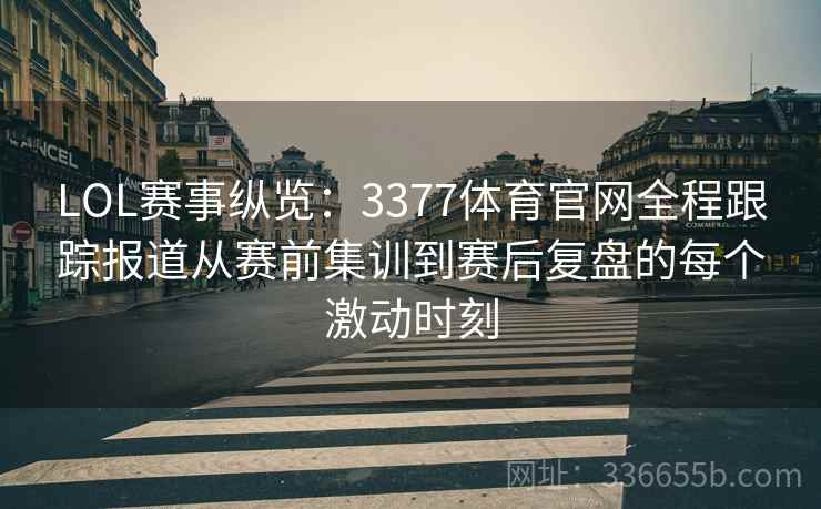 LOL赛事纵览：3377体育官网全程跟踪报道从赛前集训到赛后复盘的每个激动时刻