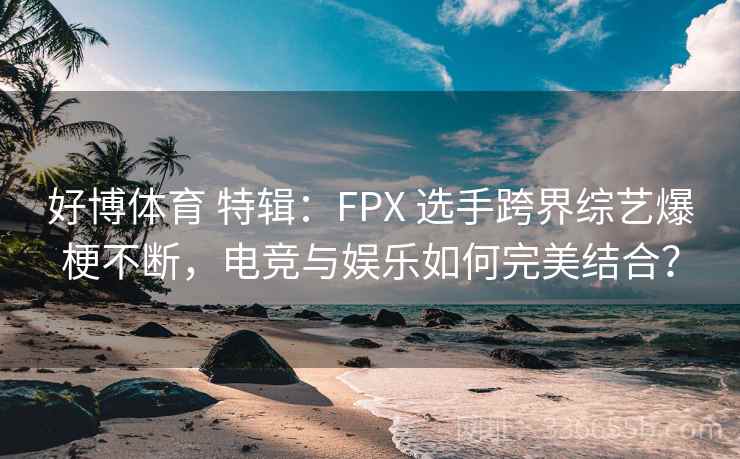 好博体育 特辑：FPX 选手跨界综艺爆梗不断，电竞与娱乐如何完美结合？