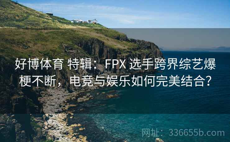 好博体育 特辑：FPX 选手跨界综艺爆梗不断，电竞与娱乐如何完美结合？