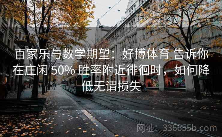 百家乐与数学期望：好博体育 告诉你在庄闲 50% 胜率附近徘徊时，如何降低无谓损失