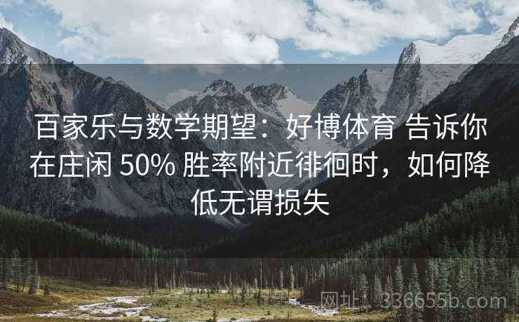 百家乐与数学期望：好博体育 告诉你在庄闲 50% 胜率附近徘徊时，如何降低无谓损失