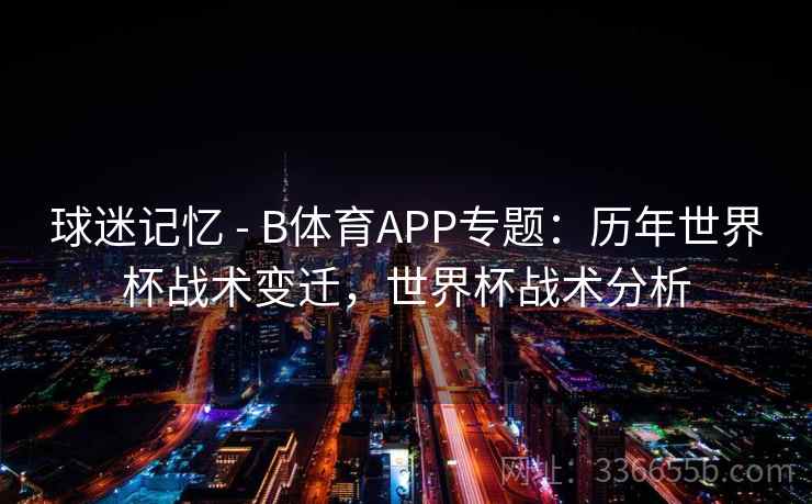球迷记忆 - B体育APP专题：历年世界杯战术变迁，世界杯战术分析