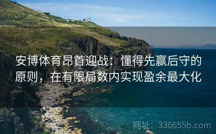 安博体育昂首迎战：懂得先赢后守的原则，在有限局数内实现盈余最大化