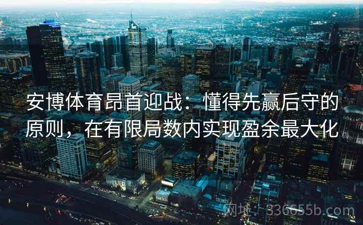 安博体育昂首迎战：懂得先赢后守的原则，在有限局数内实现盈余最大化