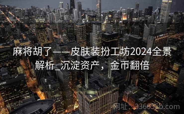 麻将胡了——皮肤装扮工坊2024全景解析_沉淀资产，金币翻倍