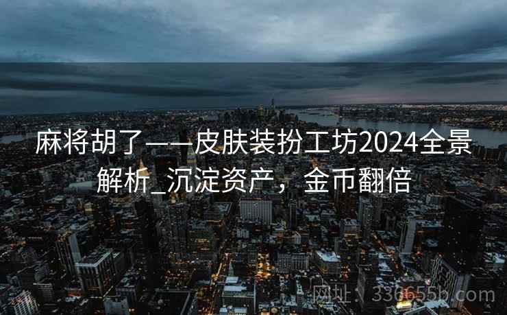 麻将胡了——皮肤装扮工坊2024全景解析_沉淀资产，金币翻倍