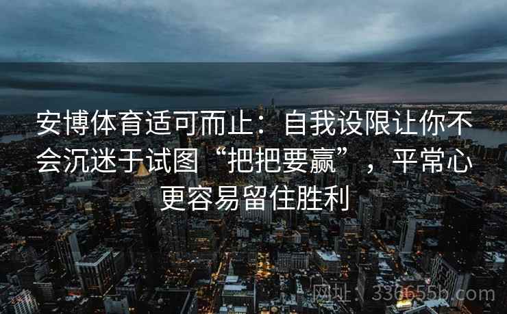 安博体育适可而止：自我设限让你不会沉迷于试图“把把要赢”，平常心更容易留住胜利