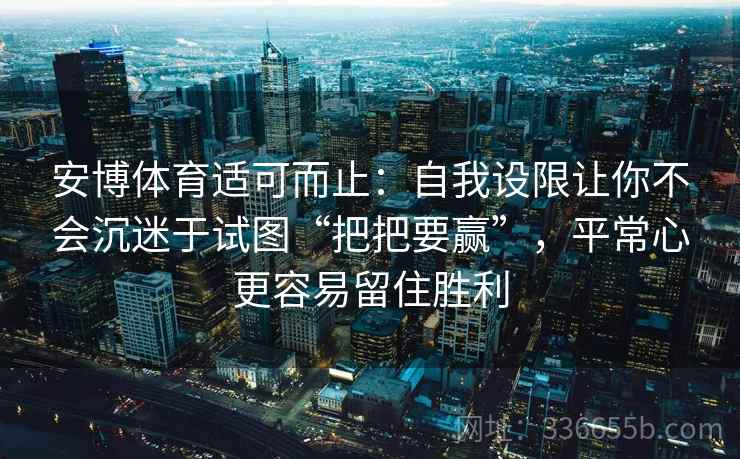 安博体育适可而止：自我设限让你不会沉迷于试图“把把要赢”，平常心更容易留住胜利