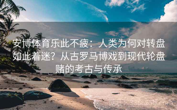 安博体育乐此不疲：人类为何对转盘如此着迷？从古罗马博戏到现代轮盘赌的考古与传承