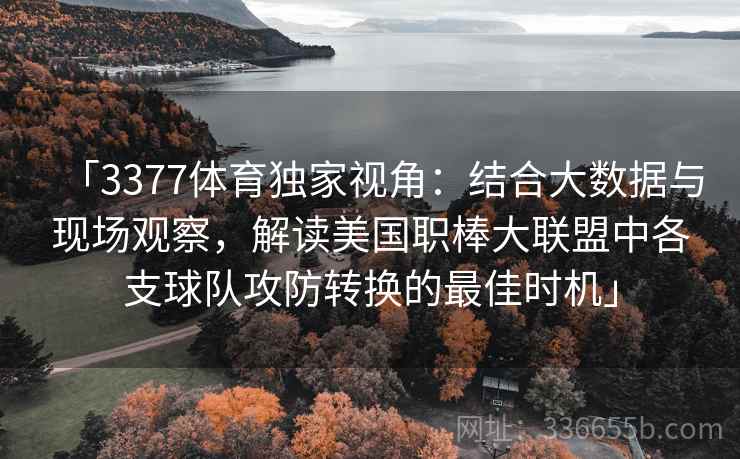 「3377体育独家视角：结合大数据与现场观察，解读美国职棒大联盟中各支球队攻防转换的最佳时机」
