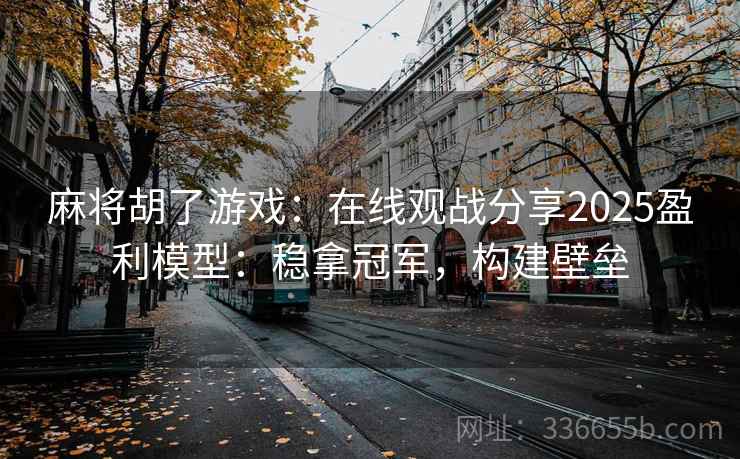 麻将胡了游戏：在线观战分享2025盈利模型：稳拿冠军，构建壁垒