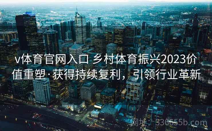 v体育官网入口 乡村体育振兴2023价值重塑·获得持续复利，引领行业革新