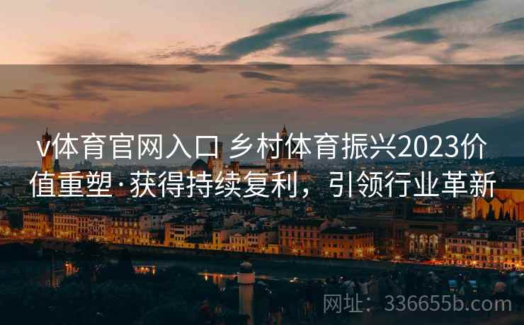 v体育官网入口 乡村体育振兴2023价值重塑·获得持续复利，引领行业革新