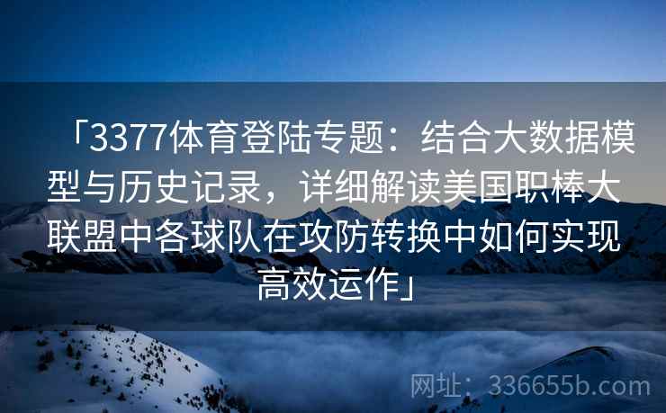 「3377体育登陆专题：结合大数据模型与历史记录，详细解读美国职棒大联盟中各球队在攻防转换中如何实现高效运作」