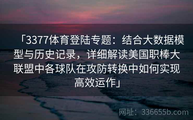 「3377体育登陆专题：结合大数据模型与历史记录，详细解读美国职棒大联盟中各球队在攻防转换中如何实现高效运作」