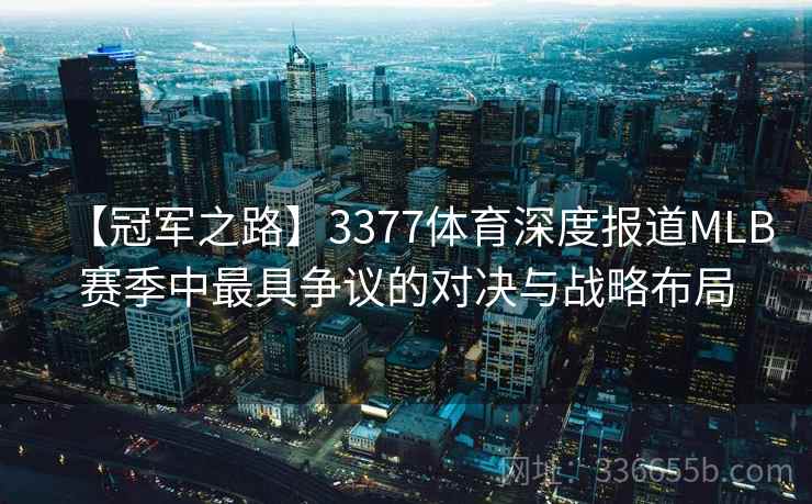 【冠军之路】3377体育深度报道MLB赛季中最具争议的对决与战略布局