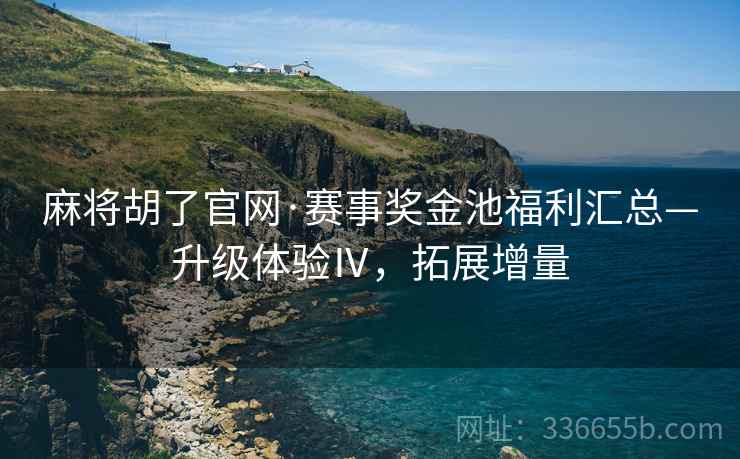 麻将胡了官网·赛事奖金池福利汇总—升级体验Ⅳ，拓展增量