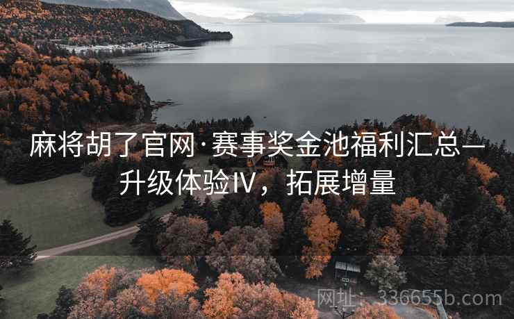 麻将胡了官网·赛事奖金池福利汇总—升级体验Ⅳ，拓展增量
