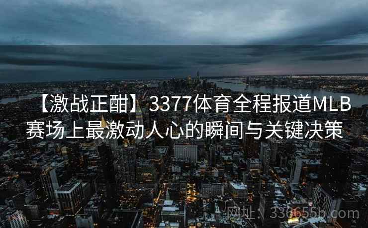 【激战正酣】3377体育全程报道MLB赛场上最激动人心的瞬间与关键决策