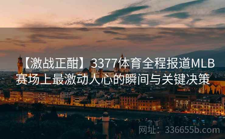【激战正酣】3377体育全程报道MLB赛场上最激动人心的瞬间与关键决策