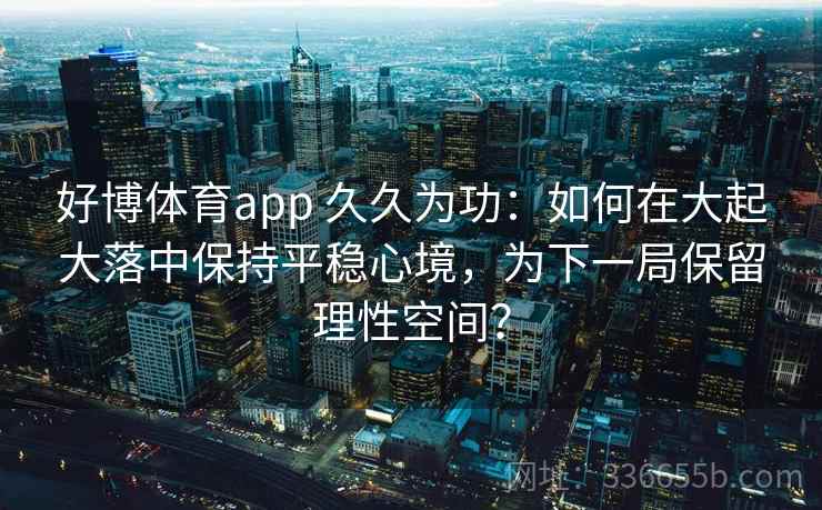 好博体育app 久久为功：如何在大起大落中保持平稳心境，为下一局保留理性空间？