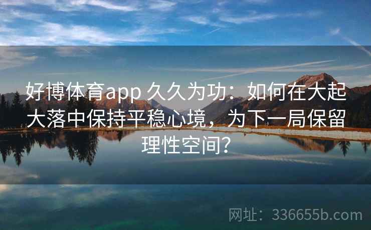 好博体育app 久久为功：如何在大起大落中保持平稳心境，为下一局保留理性空间？