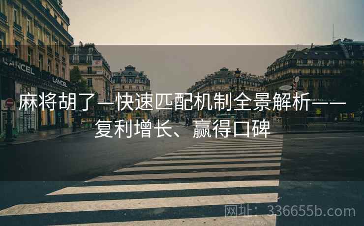 麻将胡了—快速匹配机制全景解析——复利增长、赢得口碑