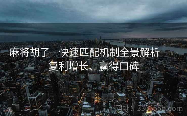 麻将胡了—快速匹配机制全景解析——复利增长、赢得口碑