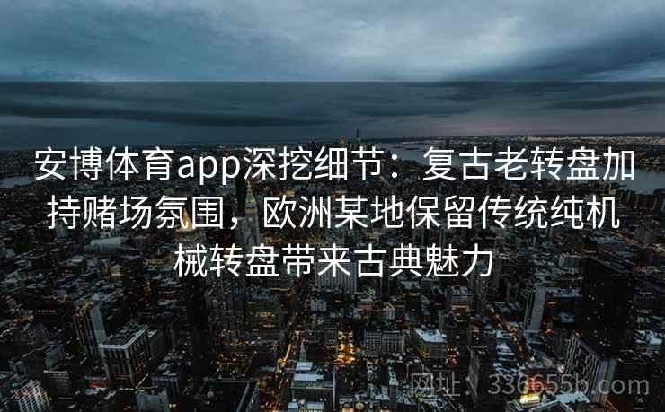 安博体育app深挖细节：复古老转盘加持赌场氛围，欧洲某地保留传统纯机械转盘带来古典魅力