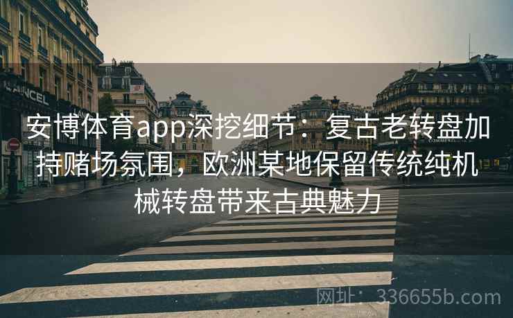 安博体育app深挖细节：复古老转盘加持赌场氛围，欧洲某地保留传统纯机械转盘带来古典魅力