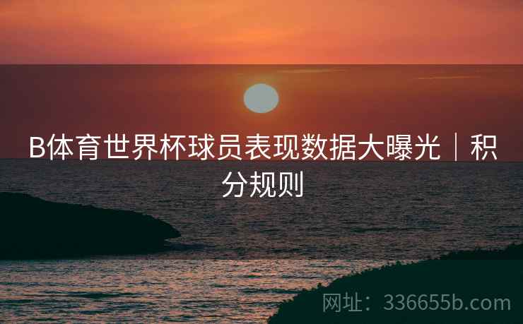 B体育世界杯球员表现数据大曝光｜积分规则
