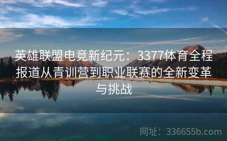 英雄联盟电竞新纪元：3377体育全程报道从青训营到职业联赛的全新变革与挑战