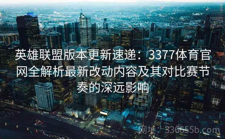 英雄联盟版本更新速递：3377体育官网全解析最新改动内容及其对比赛节奏的深远影响